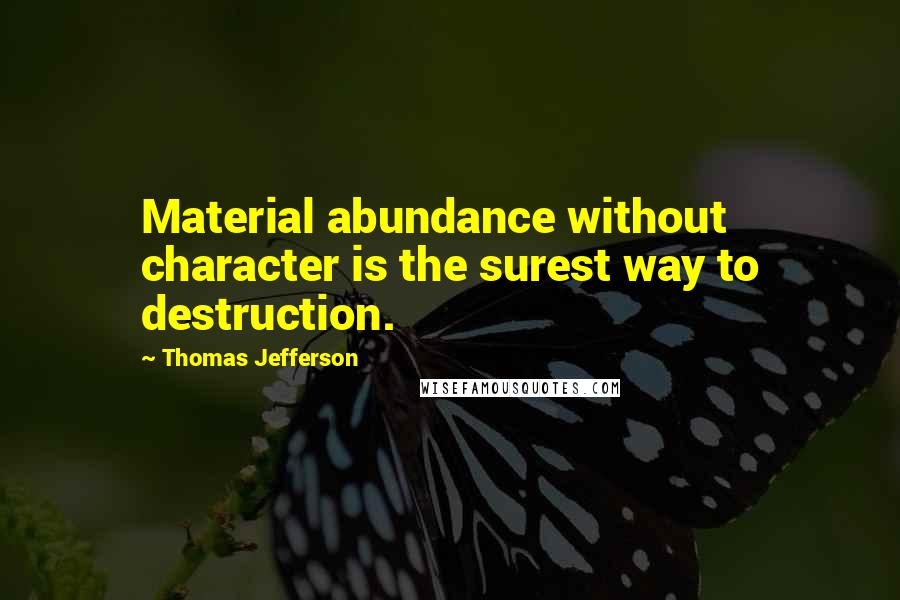 Thomas Jefferson Quotes: Material abundance without character is the surest way to destruction.