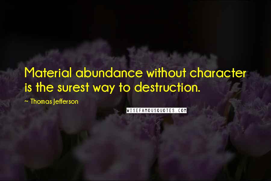 Thomas Jefferson Quotes: Material abundance without character is the surest way to destruction.