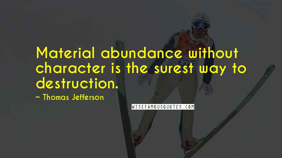 Thomas Jefferson Quotes: Material abundance without character is the surest way to destruction.