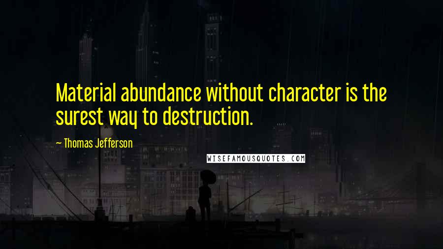 Thomas Jefferson Quotes: Material abundance without character is the surest way to destruction.