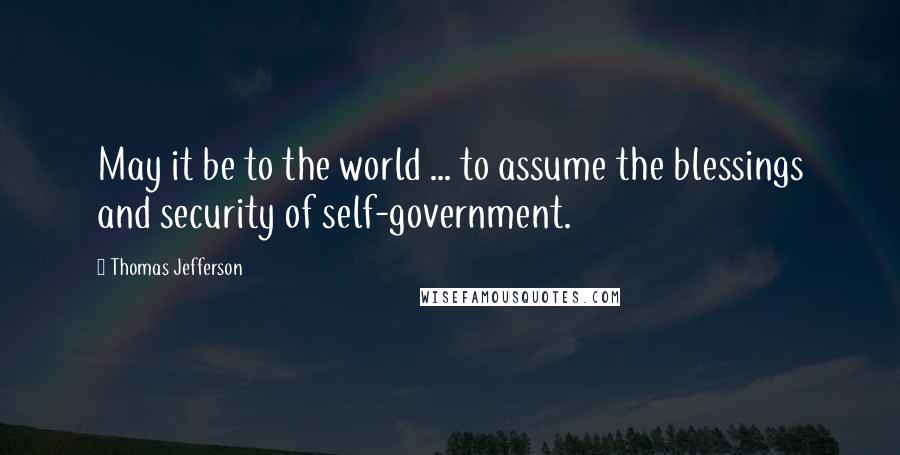 Thomas Jefferson Quotes: May it be to the world ... to assume the blessings and security of self-government.