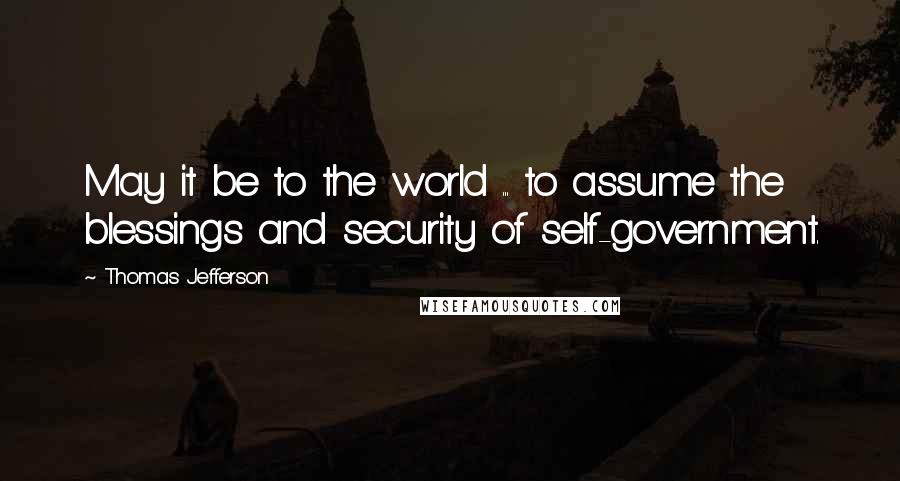 Thomas Jefferson Quotes: May it be to the world ... to assume the blessings and security of self-government.