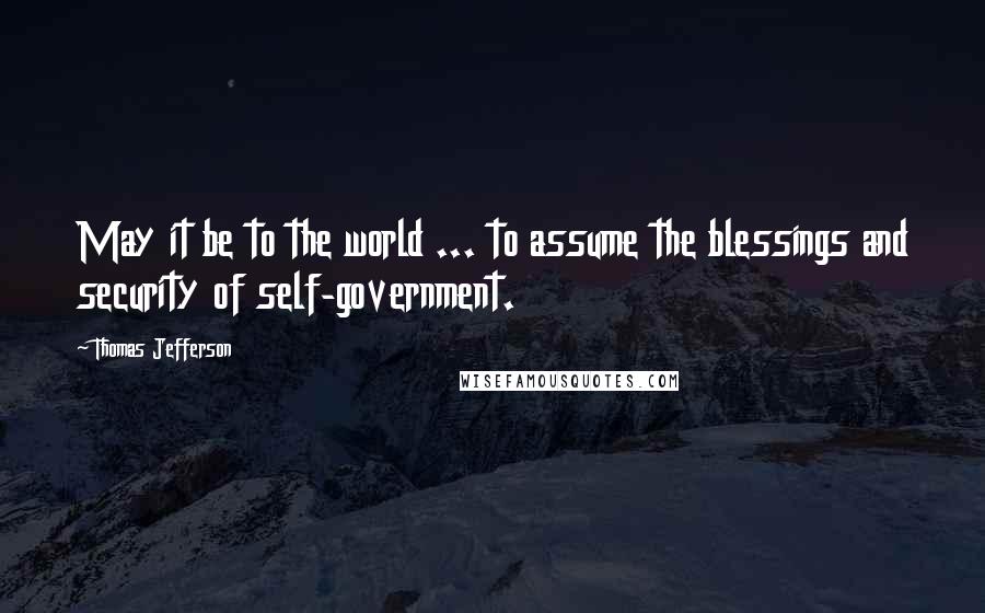 Thomas Jefferson Quotes: May it be to the world ... to assume the blessings and security of self-government.