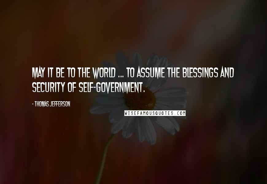 Thomas Jefferson Quotes: May it be to the world ... to assume the blessings and security of self-government.