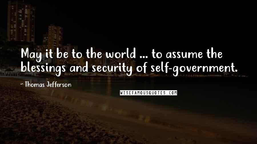 Thomas Jefferson Quotes: May it be to the world ... to assume the blessings and security of self-government.