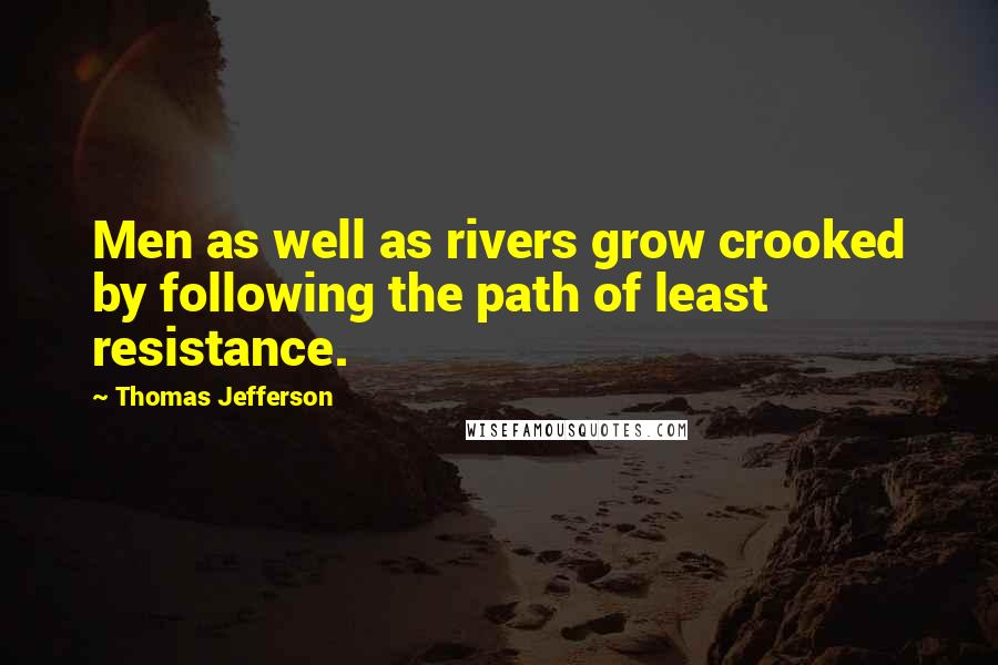 Thomas Jefferson Quotes: Men as well as rivers grow crooked by following the path of least resistance.