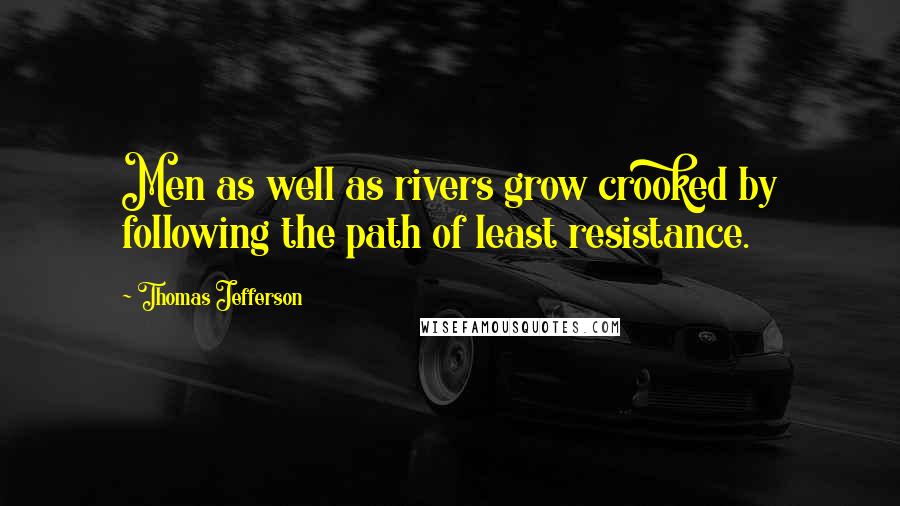 Thomas Jefferson Quotes: Men as well as rivers grow crooked by following the path of least resistance.
