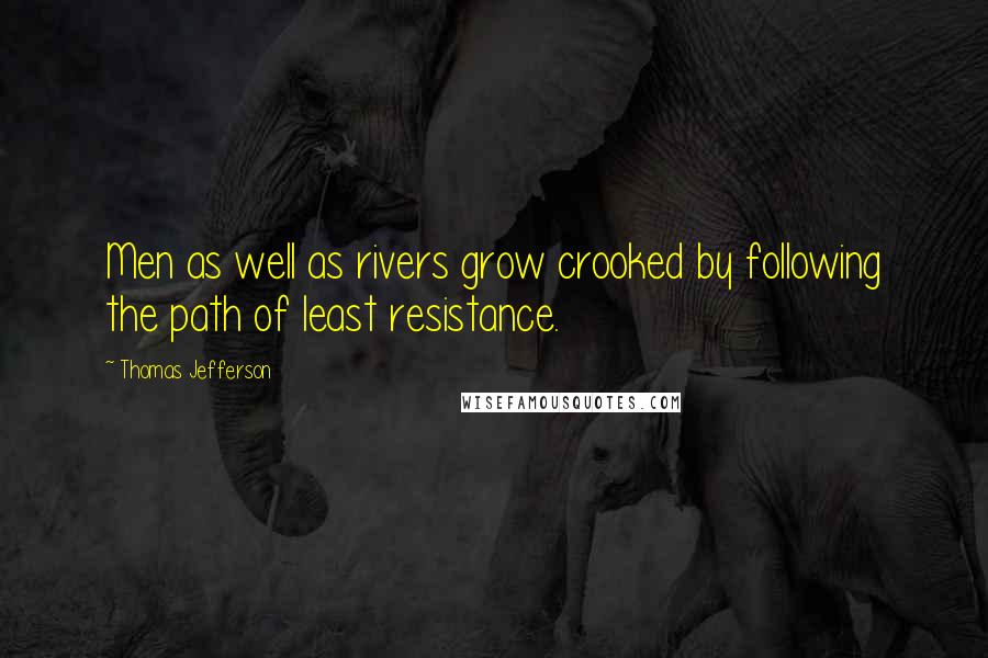 Thomas Jefferson Quotes: Men as well as rivers grow crooked by following the path of least resistance.