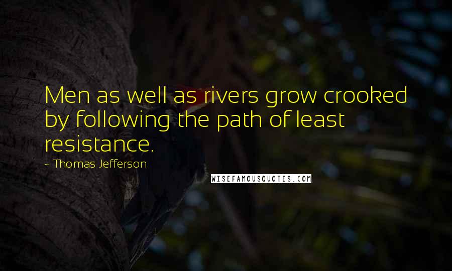 Thomas Jefferson Quotes: Men as well as rivers grow crooked by following the path of least resistance.
