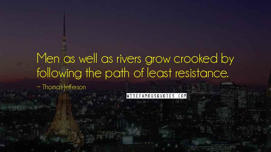 Thomas Jefferson Quotes: Men as well as rivers grow crooked by following the path of least resistance.