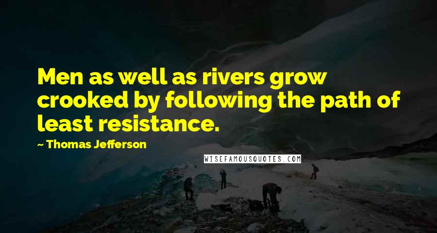 Thomas Jefferson Quotes: Men as well as rivers grow crooked by following the path of least resistance.