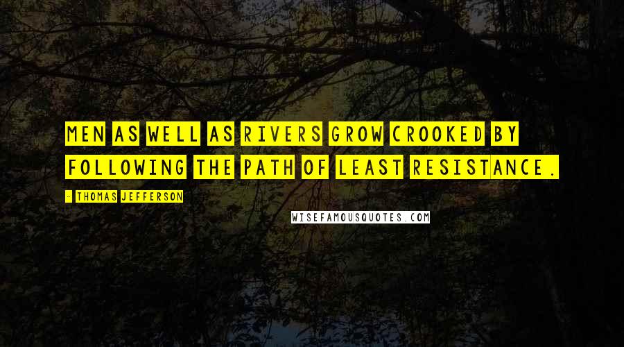 Thomas Jefferson Quotes: Men as well as rivers grow crooked by following the path of least resistance.