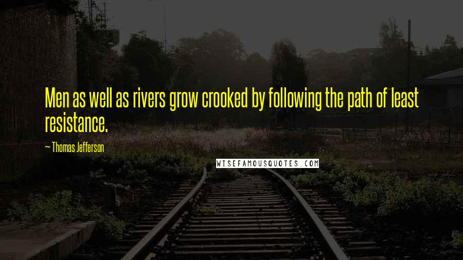 Thomas Jefferson Quotes: Men as well as rivers grow crooked by following the path of least resistance.