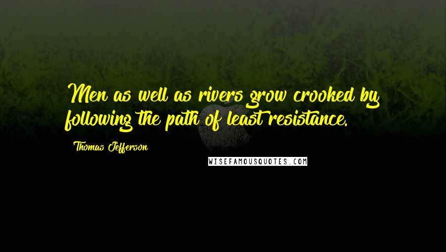 Thomas Jefferson Quotes: Men as well as rivers grow crooked by following the path of least resistance.