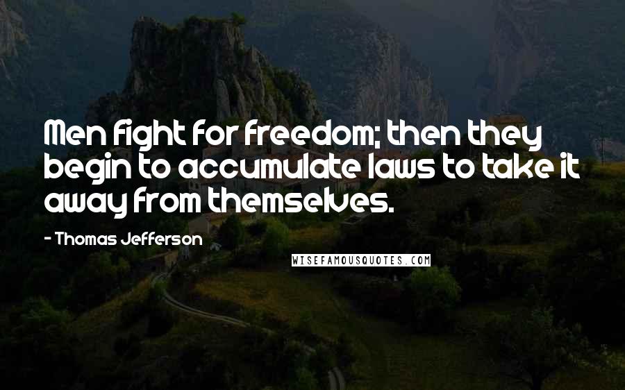 Thomas Jefferson Quotes: Men fight for freedom; then they begin to accumulate laws to take it away from themselves.