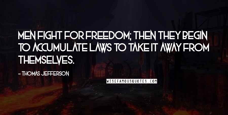 Thomas Jefferson Quotes: Men fight for freedom; then they begin to accumulate laws to take it away from themselves.