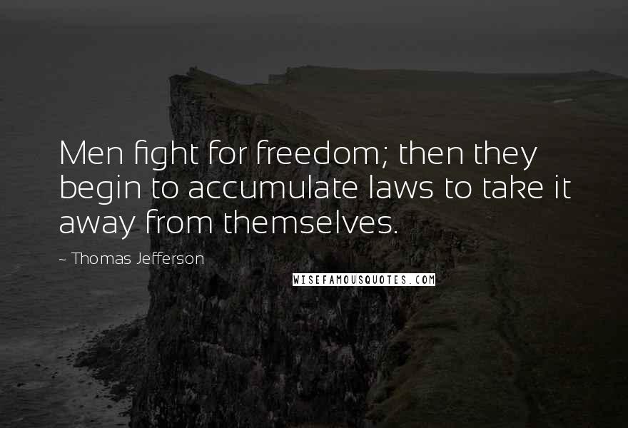 Thomas Jefferson Quotes: Men fight for freedom; then they begin to accumulate laws to take it away from themselves.