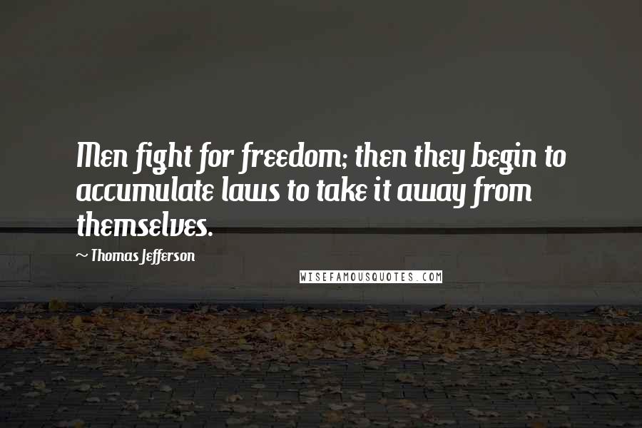 Thomas Jefferson Quotes: Men fight for freedom; then they begin to accumulate laws to take it away from themselves.