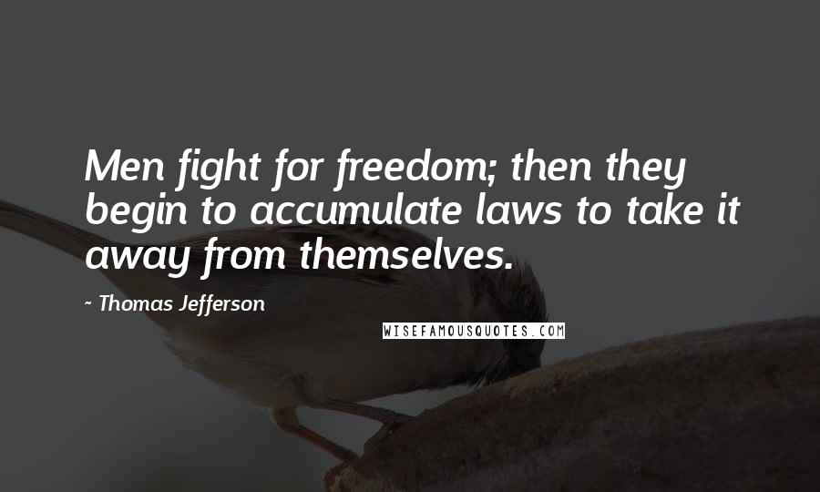 Thomas Jefferson Quotes: Men fight for freedom; then they begin to accumulate laws to take it away from themselves.