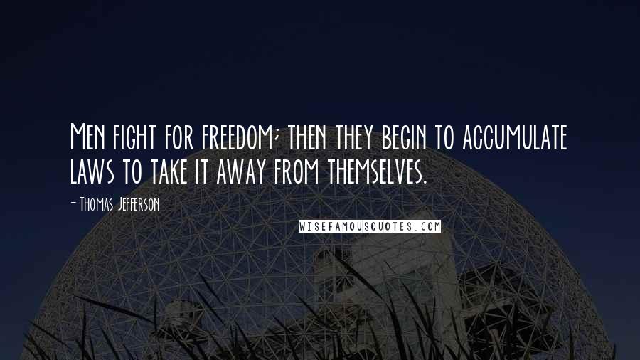 Thomas Jefferson Quotes: Men fight for freedom; then they begin to accumulate laws to take it away from themselves.