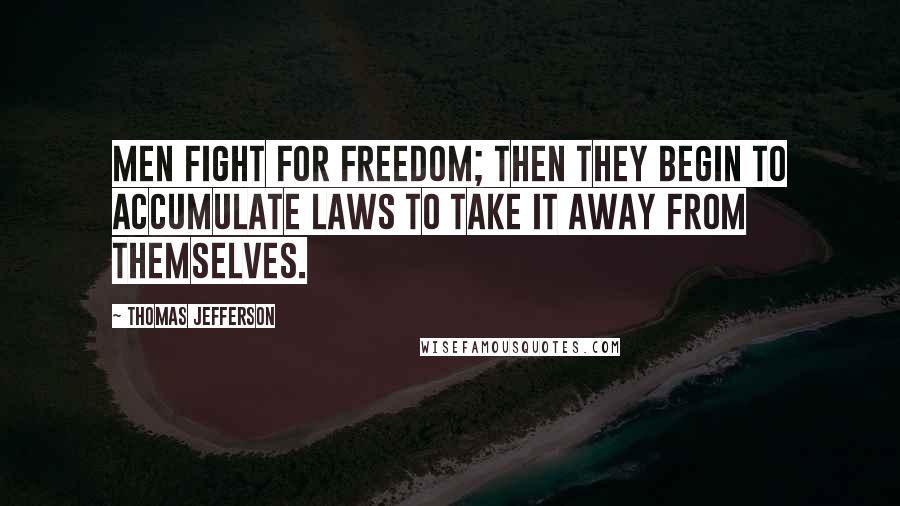 Thomas Jefferson Quotes: Men fight for freedom; then they begin to accumulate laws to take it away from themselves.