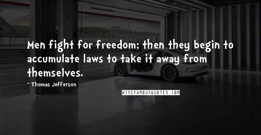 Thomas Jefferson Quotes: Men fight for freedom; then they begin to accumulate laws to take it away from themselves.