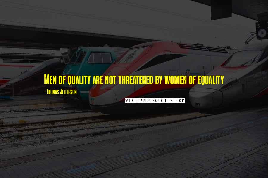 Thomas Jefferson Quotes: Men of quality are not threatened by women of equality