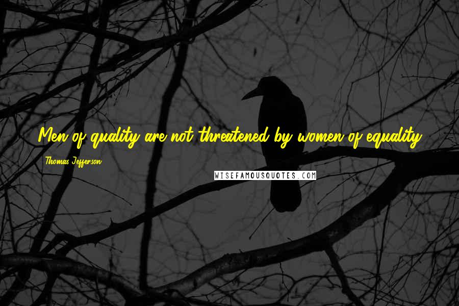 Thomas Jefferson Quotes: Men of quality are not threatened by women of equality