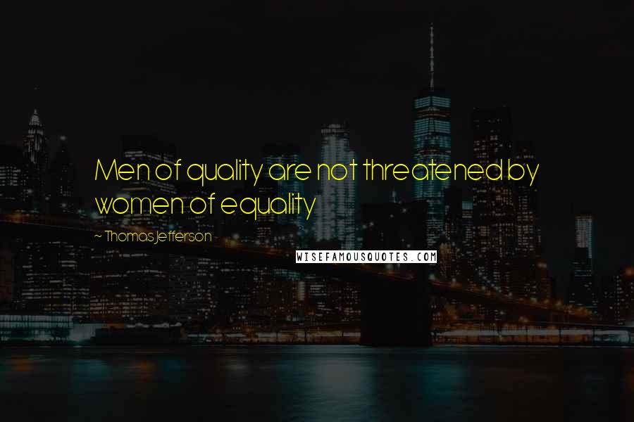 Thomas Jefferson Quotes: Men of quality are not threatened by women of equality