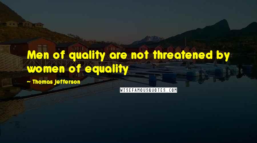 Thomas Jefferson Quotes: Men of quality are not threatened by women of equality