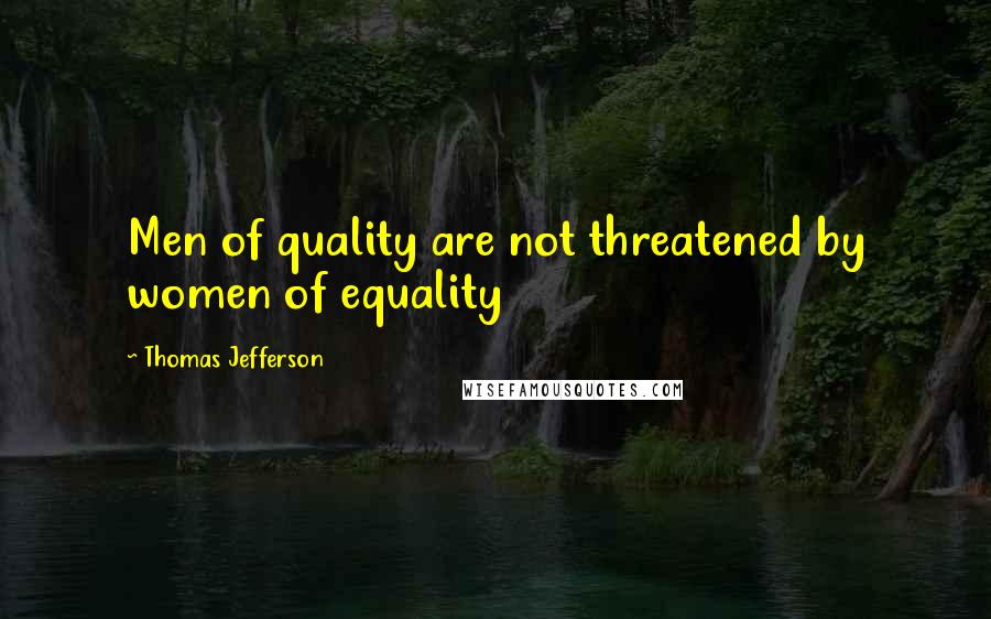 Thomas Jefferson Quotes: Men of quality are not threatened by women of equality