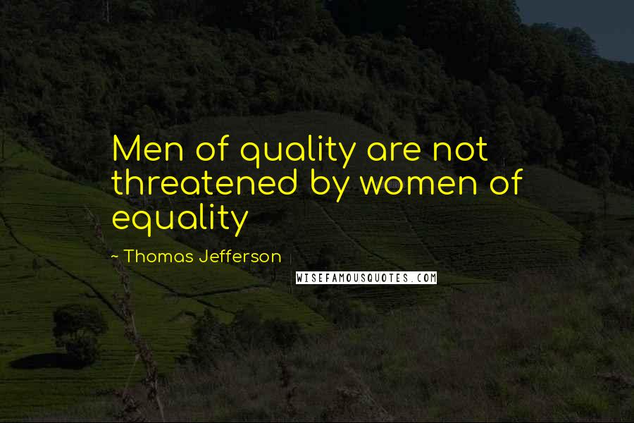 Thomas Jefferson Quotes: Men of quality are not threatened by women of equality