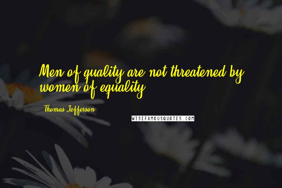 Thomas Jefferson Quotes: Men of quality are not threatened by women of equality