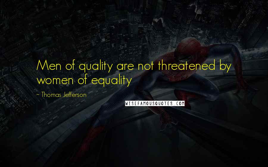 Thomas Jefferson Quotes: Men of quality are not threatened by women of equality