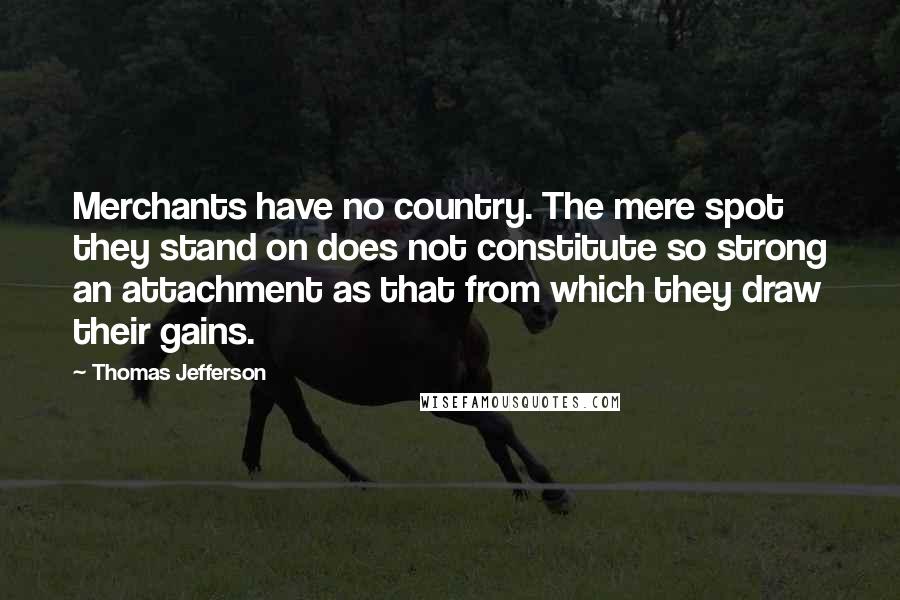 Thomas Jefferson Quotes: Merchants have no country. The mere spot they stand on does not constitute so strong an attachment as that from which they draw their gains.