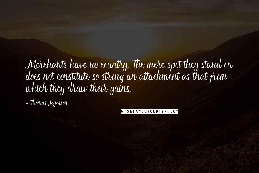 Thomas Jefferson Quotes: Merchants have no country. The mere spot they stand on does not constitute so strong an attachment as that from which they draw their gains.