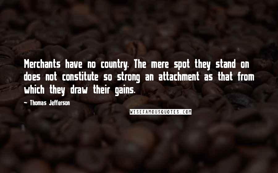 Thomas Jefferson Quotes: Merchants have no country. The mere spot they stand on does not constitute so strong an attachment as that from which they draw their gains.