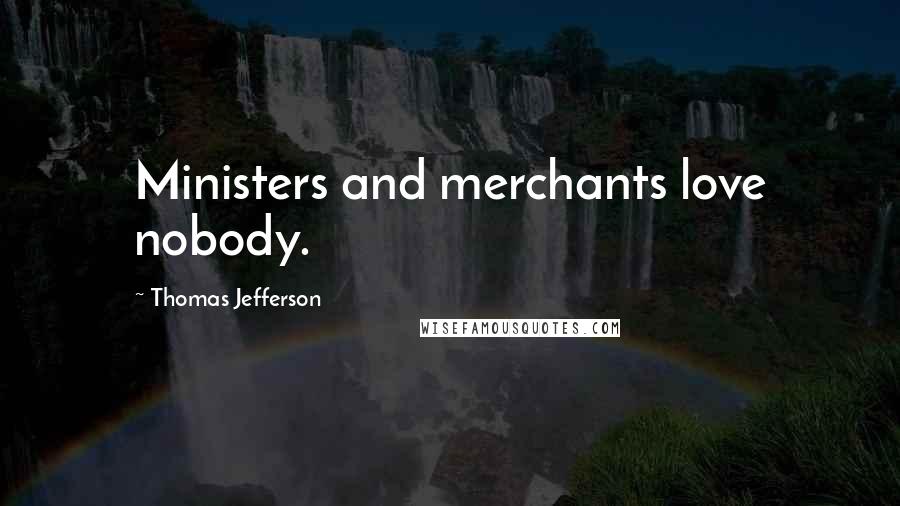 Thomas Jefferson Quotes: Ministers and merchants love nobody.