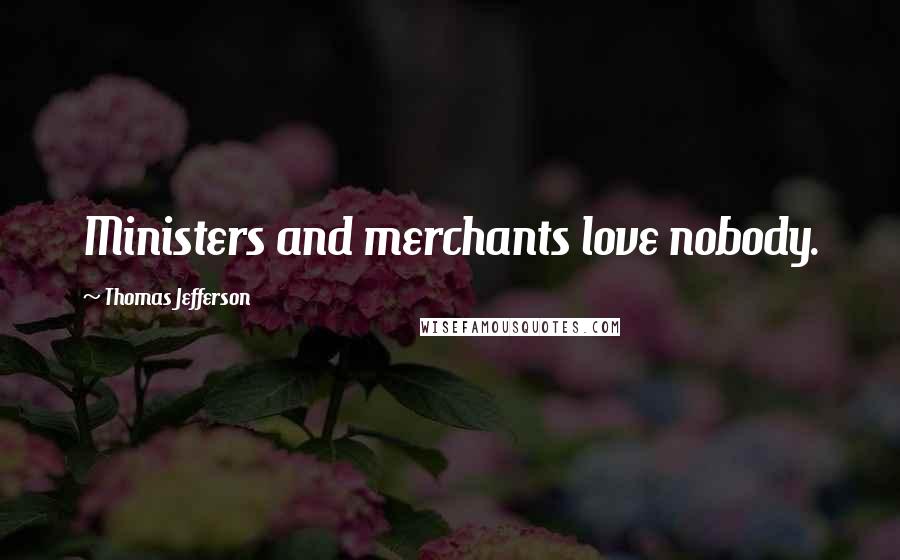 Thomas Jefferson Quotes: Ministers and merchants love nobody.