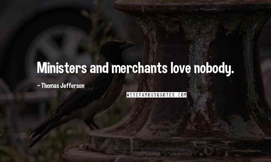 Thomas Jefferson Quotes: Ministers and merchants love nobody.