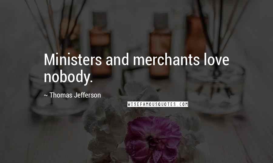 Thomas Jefferson Quotes: Ministers and merchants love nobody.