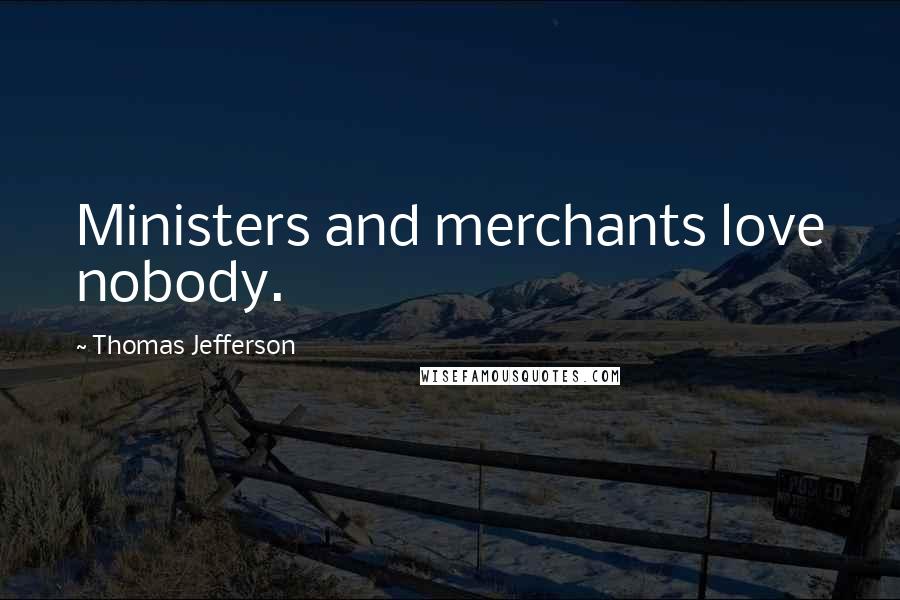 Thomas Jefferson Quotes: Ministers and merchants love nobody.