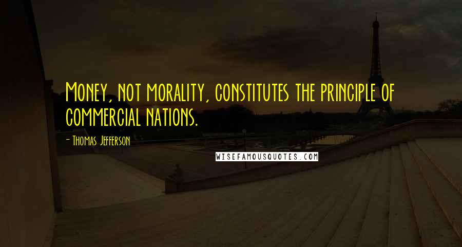 Thomas Jefferson Quotes: Money, not morality, constitutes the principle of commercial nations.