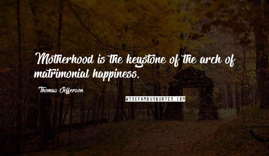 Thomas Jefferson Quotes: Motherhood is the keystone of the arch of matrimonial happiness.