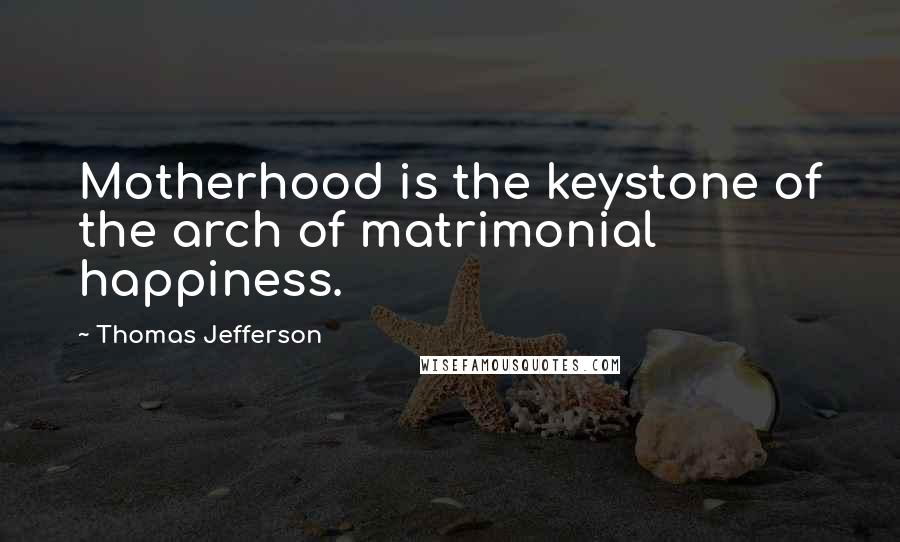 Thomas Jefferson Quotes: Motherhood is the keystone of the arch of matrimonial happiness.