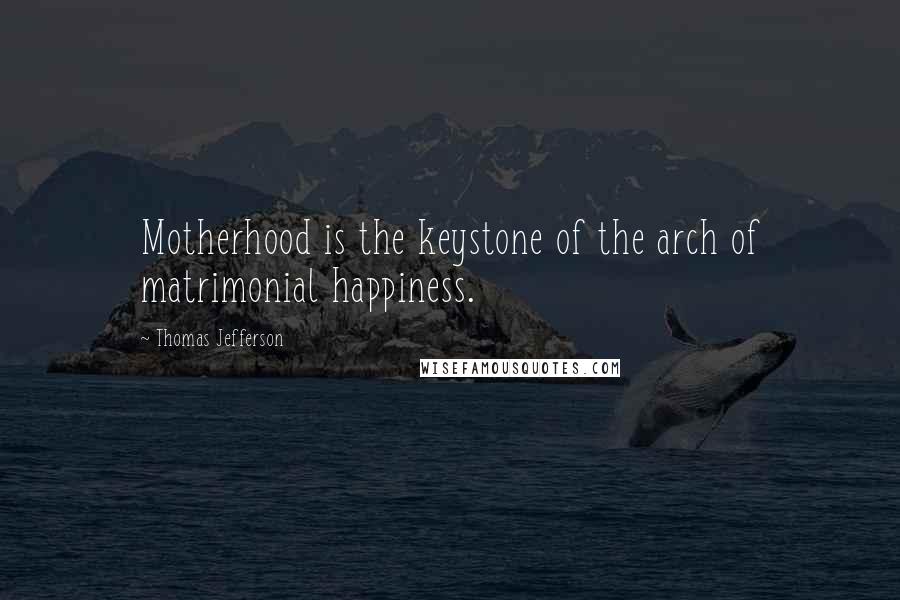 Thomas Jefferson Quotes: Motherhood is the keystone of the arch of matrimonial happiness.