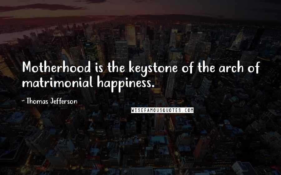 Thomas Jefferson Quotes: Motherhood is the keystone of the arch of matrimonial happiness.