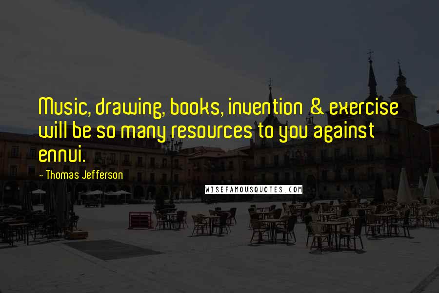 Thomas Jefferson Quotes: Music, drawing, books, invention & exercise will be so many resources to you against ennui.