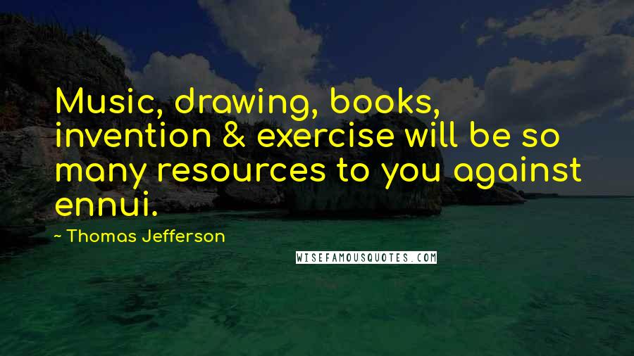 Thomas Jefferson Quotes: Music, drawing, books, invention & exercise will be so many resources to you against ennui.