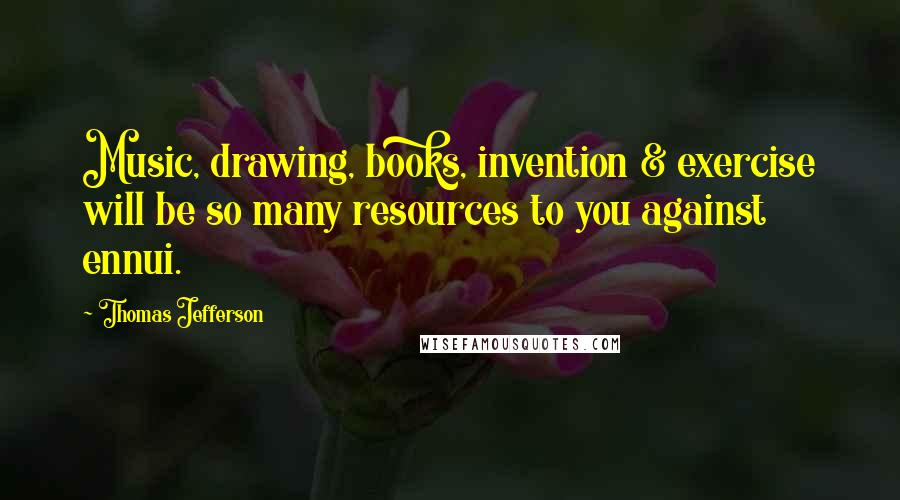 Thomas Jefferson Quotes: Music, drawing, books, invention & exercise will be so many resources to you against ennui.